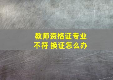 教师资格证专业不符 换证怎么办